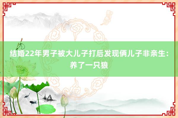 结婚22年男子被大儿子打后发现俩儿子非亲生：养了一只狼