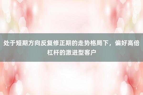 处于短期方向反复修正期的走势格局下，偏好高倍杠杆的激进型客户