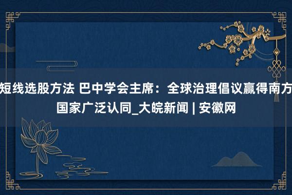 短线选股方法 巴中学会主席：全球治理倡议赢得南方国家广泛认同_大皖新闻 | 安徽网
