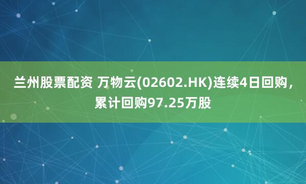 兰州股票配资 万物云(02602.HK)连续4日回购，累计回购97.25万股