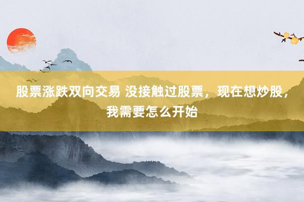 股票涨跌双向交易 没接触过股票，现在想炒股，我需要怎么开始