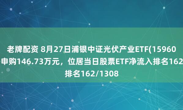 老牌配资 8月27日浦银中证光伏产业ETF(159609)获净申购146.73万元，位居当日股票ETF净流入排名162/1308