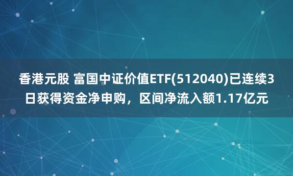 香港元股 富国中证价值ETF(512040)已连续3日获得资金净申购，区间净流入额1.17亿元