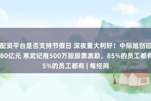 配资平台是否支持节假日 深夜重大利好！中际旭创回购，最多80亿元 寒武纪推500万股股票激励，85%的员工都有 | 每经网