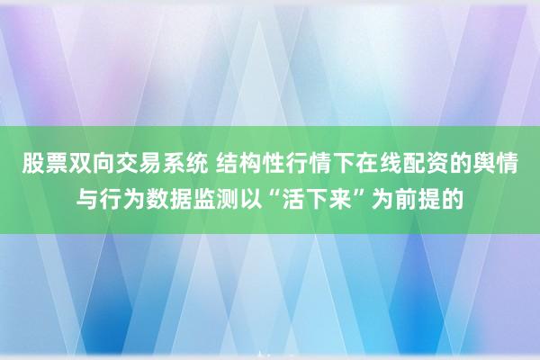 股票双向交易系统 结构性行情下在线配资的舆情与行为数据监测以“活下来”为前提的