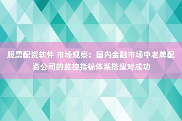 股票配资软件 市场观察：国内金融市场中老牌配资公司的监控指标体系搭建对成功