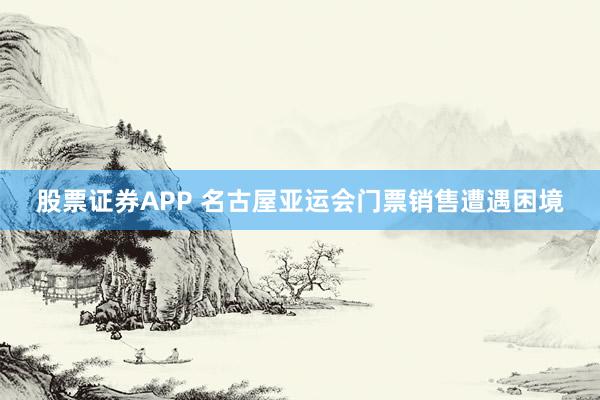 股票证券APP 名古屋亚运会门票销售遭遇困境