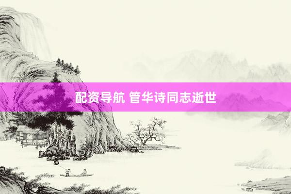 配资导航 管华诗同志逝世