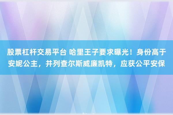 股票杠杆交易平台 哈里王子要求曝光！身份高于安妮公主，并列查尔斯威廉凯特，应获公平安保