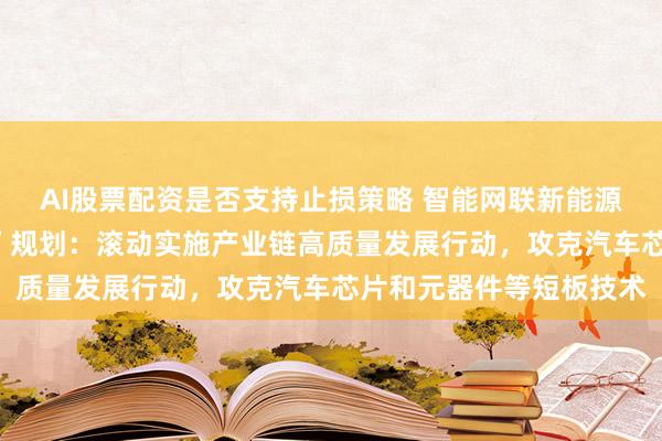 AI股票配资是否支持止损策略 智能网联新能源汽车产业发展“十五五”规划：滚动实施产业链高质量发展行动，攻克汽车芯片和元器件等短板技术