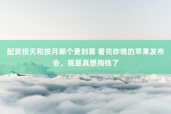 配资按天和按月哪个更划算 看完昨晚的苹果发布会，我是真想掏钱了