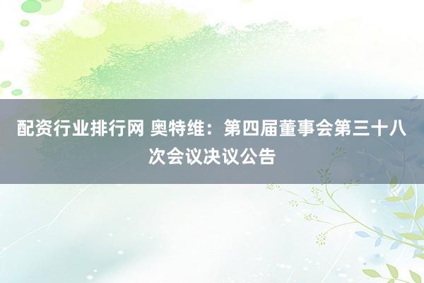 配资行业排行网 奥特维：第四届董事会第三十八次会议决议公告