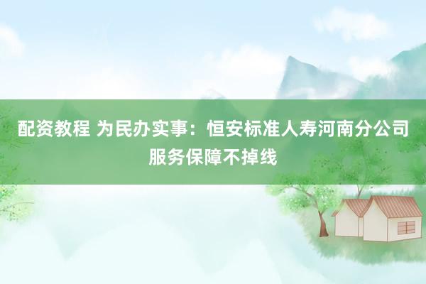 配资教程 为民办实事：恒安标准人寿河南分公司服务保障不掉线
