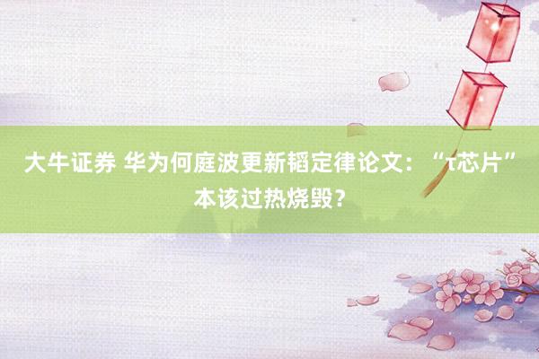 大牛证券 华为何庭波更新韬定律论文：“τ芯片”本该过热烧毁？