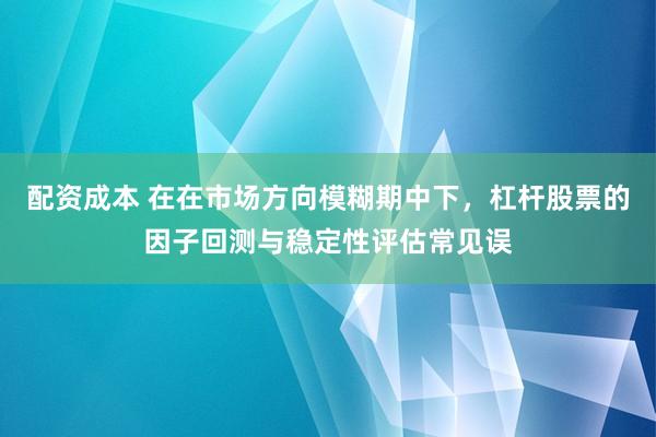 配资成本 在在市场方向模糊期中下，杠杆股票的因子回测与稳定性评估常见误