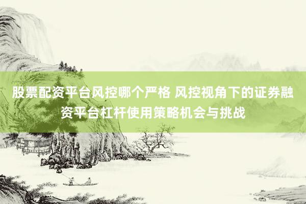 股票配资平台风控哪个严格 风控视角下的证券融资平台杠杆使用策略机会与挑战