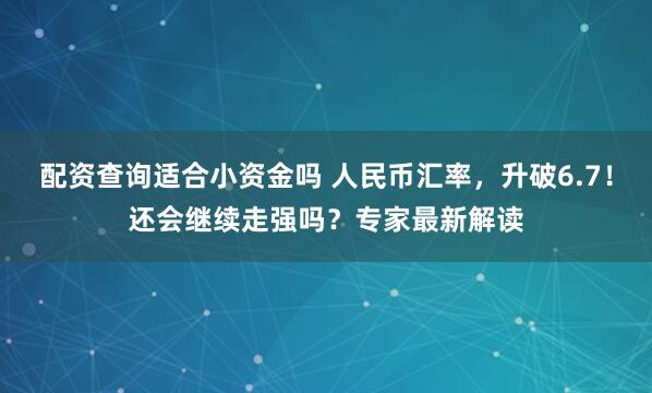 配资查询适合小资金吗 人民币汇率，升破6.7！还会继续走强吗？专家最新解读