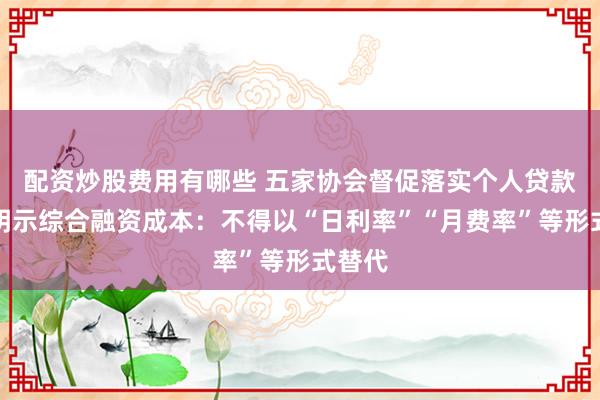 配资炒股费用有哪些 五家协会督促落实个人贷款业务明示综合融资成本：不得以“日利率”“月费率”等形式替代
