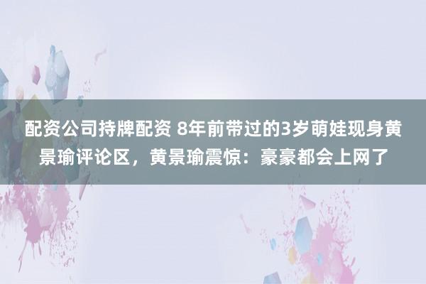 配资公司持牌配资 8年前带过的3岁萌娃现身黄景瑜评论区，黄景瑜震惊：豪豪都会上网了