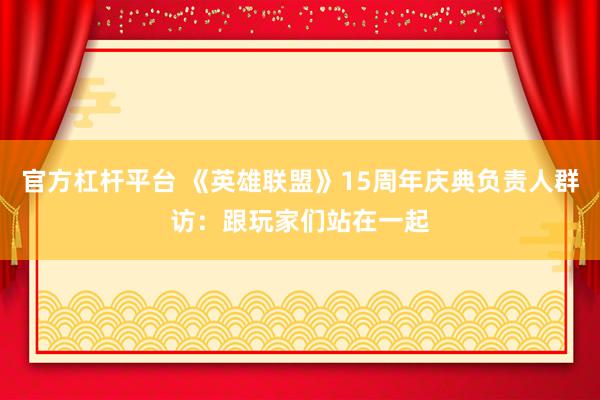 官方杠杆平台 《英雄联盟》15周年庆典负责人群访：跟玩家们站在一起