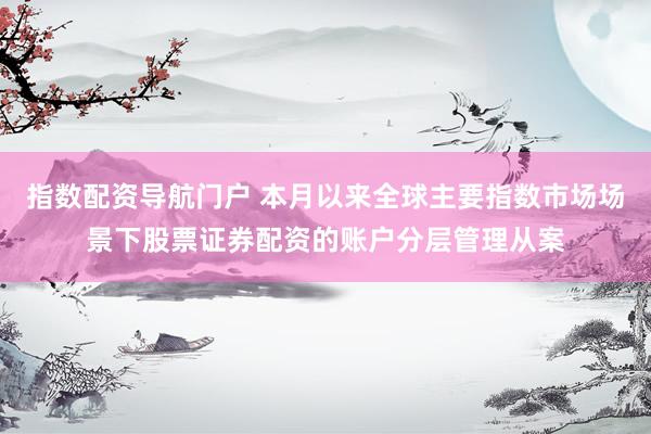 指数配资导航门户 本月以来全球主要指数市场场景下股票证券配资的账户分层管理从案