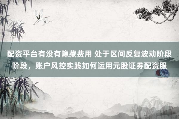 配资平台有没有隐藏费用 处于区间反复波动阶段阶段，账户风控实践如何运用元股证券配资服